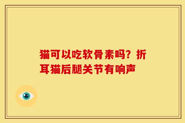 猫可以吃软骨素吗？折耳猫后腿关节有响声