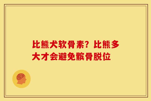 比熊犬软骨素？比熊多大才会避免髌骨脱位