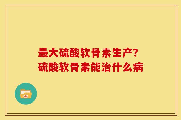 大硫酸软骨素生产?硫酸软骨素能什么 大硫酸软骨素生产?硫酸软骨素能什么