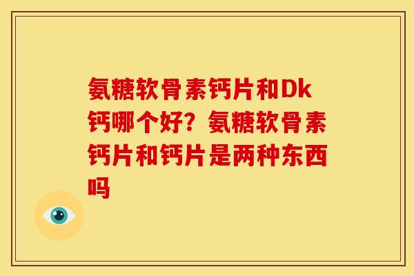 氨糖软骨素钙片和Dk钙哪个好？氨糖软骨素钙片和钙片是两种东西吗