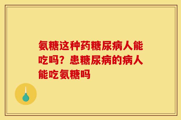 氨糖这种药糖尿病人能吃吗？患糖尿病的病人能吃氨糖吗