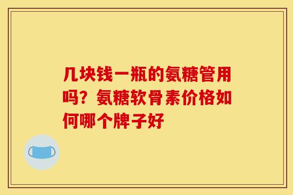 几块钱一瓶的氨糖管用吗？氨糖软骨素价格如何哪个牌子好
