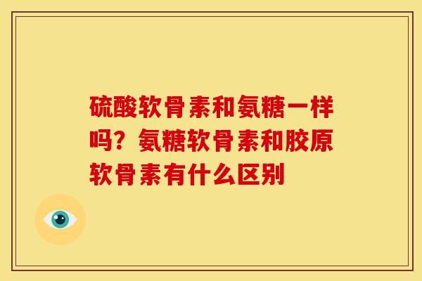 硫酸软骨素和氨糖一样吗？氨糖软骨素和胶原软骨素有什么区别