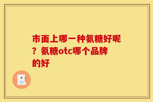 市面上哪一种氨糖好呢？氨糖otc哪个品牌的好