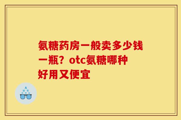 氨糖药房一般卖多少钱一瓶?otc氨糖哪种好用又便宜 氨糖药房一般卖多少钱一瓶?otc氨糖哪种好用又便宜