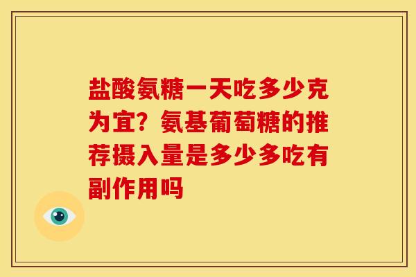 盐酸氨糖一天吃多少克为宜？氨基葡萄糖的推荐摄入量是多少多吃有副作用吗
