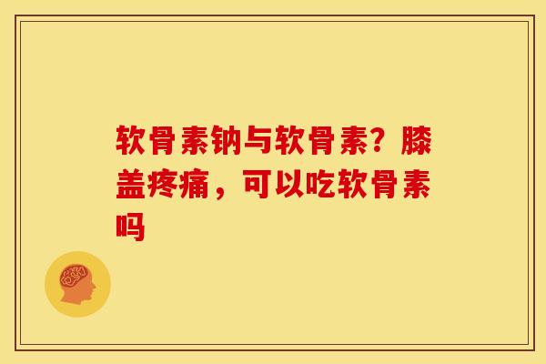软骨素钠与软骨素？膝盖疼痛，可以吃软骨素吗