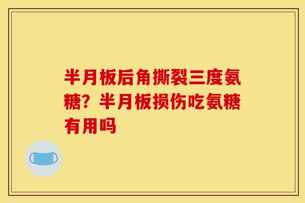 半月板后角撕裂三度氨糖？半月板损伤吃氨糖有用吗