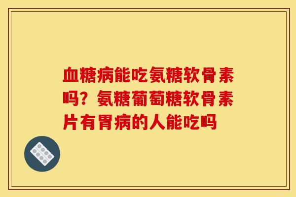 血糖病能吃氨糖软骨素吗？氨糖葡萄糖软骨素片有胃病的人能吃吗