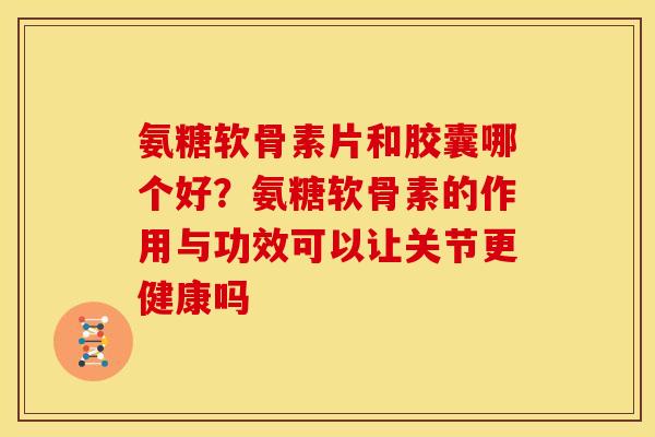氨糖软骨素片和胶囊哪个好?氨糖软骨素的作用与功效可以让关节更健康吗 氨糖软骨素片和胶囊哪个好?氨糖软骨素的作用与功效可以让关节更健康吗