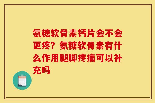 氨糖软骨素钙片会不会更疼？氨糖软骨素有什么作用腿脚可以补充吗
