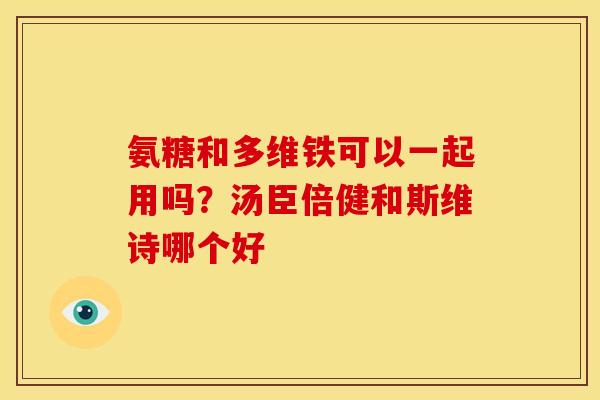 氨糖和多维铁可以一起用吗？汤臣倍健和斯维诗哪个好