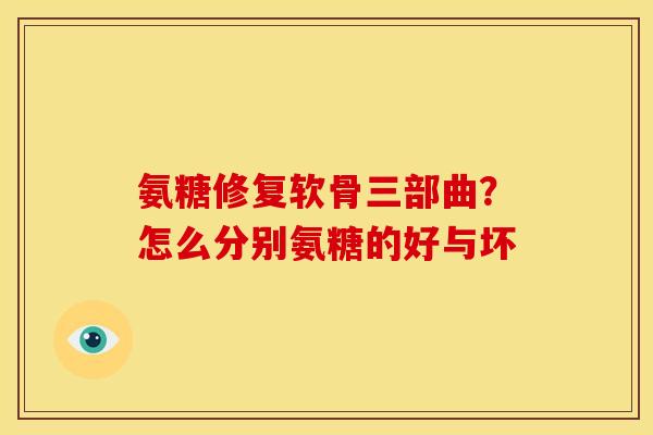 氨糖修复软骨三部曲？怎么分别氨糖的好与坏
