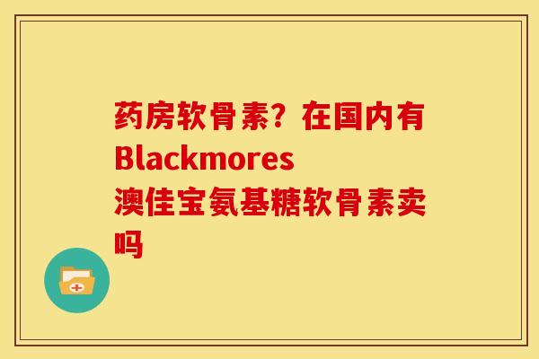 药房软骨素？在国内有Blackmores澳佳宝氨基糖软骨素卖吗