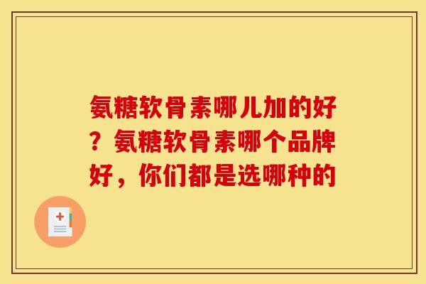 氨糖软骨素哪儿加的好？氨糖软骨素哪个品牌好，你们都是选哪种的