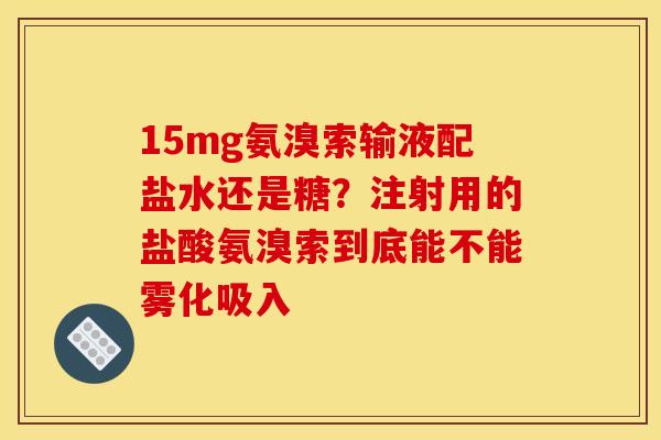 15mg氨溴索输液配盐水还是糖？注射用的盐酸氨溴索到底能不能雾化吸入