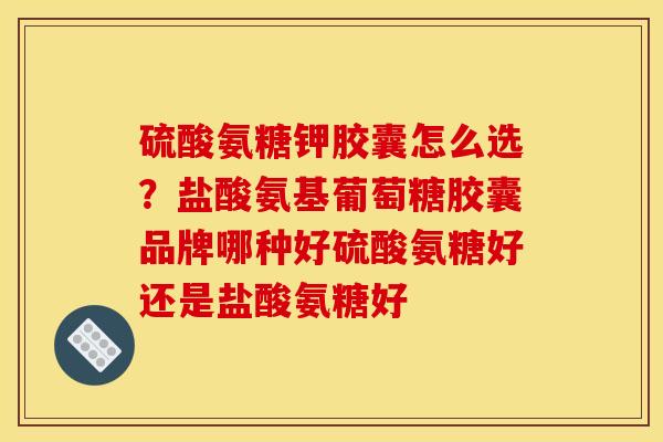 硫酸氨糖钾胶囊怎么选？盐酸氨基葡萄糖胶囊品牌哪种好硫酸氨糖好还是盐酸氨糖好
