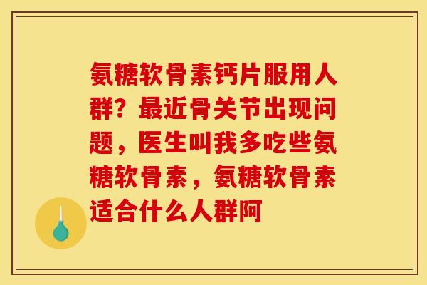 氨糖软骨素钙片服用人群？最近骨关节出现问题，医生叫我多吃些氨糖软骨素，氨糖软骨素适合什么人群阿