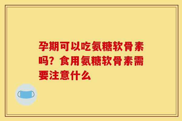 孕期可以吃氨糖软骨素吗？食用氨糖软骨素需要注意什么
