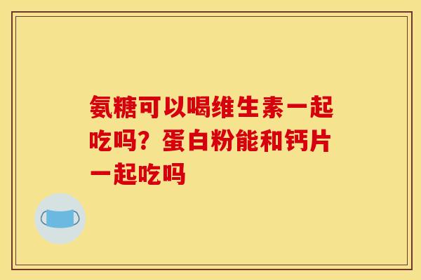 氨糖可以喝维生素一起吃吗？蛋白粉能和钙片一起吃吗