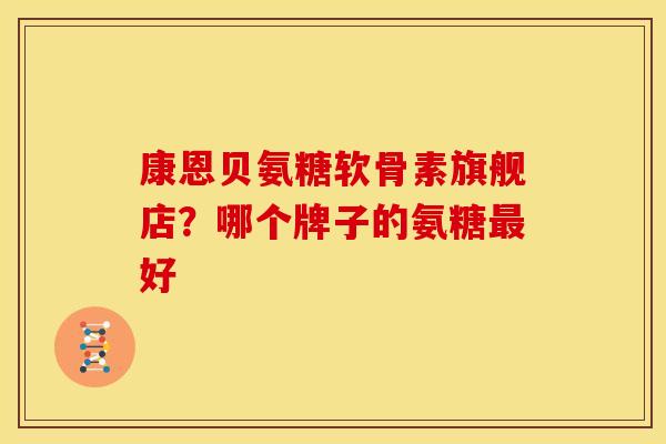 康恩贝氨糖软骨素旗舰店?哪个牌子的氨糖好 康恩贝氨糖软骨素旗舰店?哪个牌子的氨糖好