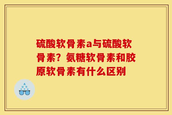 硫酸软骨素a与硫酸软骨素？氨糖软骨素和胶原软骨素有什么区别