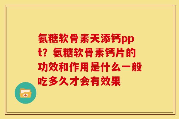 氨糖软骨素天添钙ppt?氨糖软骨素钙片的功效和作用是什么一般吃多久才会有效果 氨糖软骨素天添钙ppt?氨糖软骨素钙片的功效和作用是什么一般吃多久才会有效果