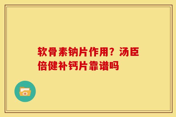软骨素钠片作用？汤臣倍健补钙片靠谱吗