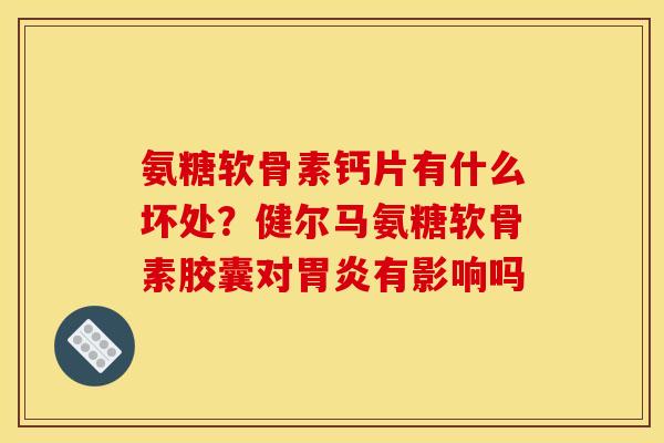 氨糖软骨素钙片有什么坏处？健尔马氨糖软骨素胶囊对胃炎有影响吗