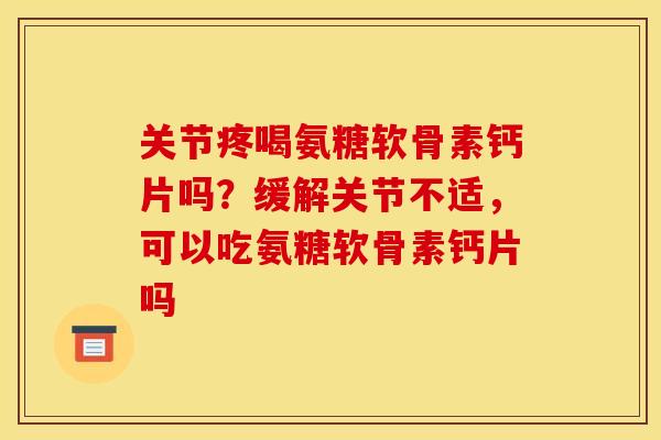 关节疼喝氨糖软骨素钙片吗？缓解关节不适，可以吃氨糖软骨素钙片吗