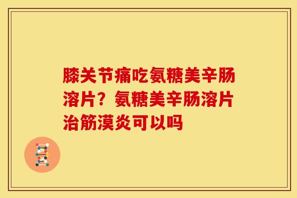 膝关节痛吃氨糖美辛肠溶片？氨糖美辛肠溶片治筋漠炎可以吗