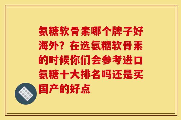 氨糖软骨素哪个牌子好海外？在选氨糖软骨素的时候你们会参考进口氨糖十大排名吗还是买国产的好点
