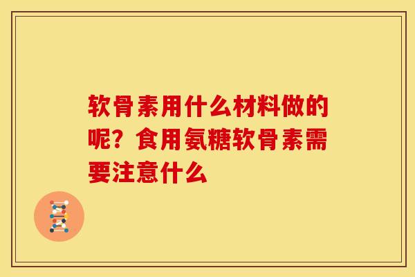 软骨素用什么材料做的呢？食用氨糖软骨素需要注意什么