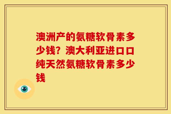 澳洲产的氨糖软骨素多少钱？澳大利亚进口口纯天然氨糖软骨素多少钱