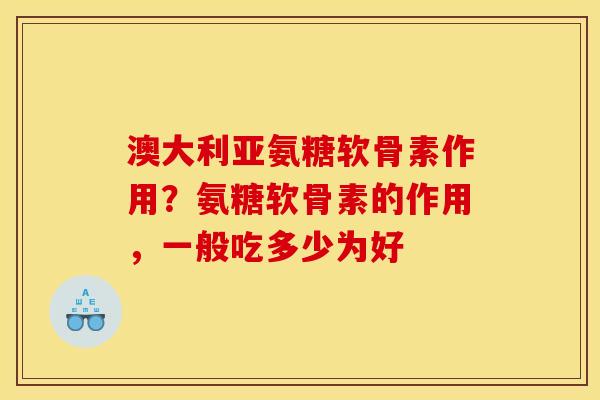 澳大利亚氨糖软骨素作用？氨糖软骨素的作用，一般吃多少为好