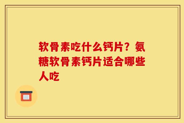 软骨素吃什么钙片？氨糖软骨素钙片适合哪些人吃