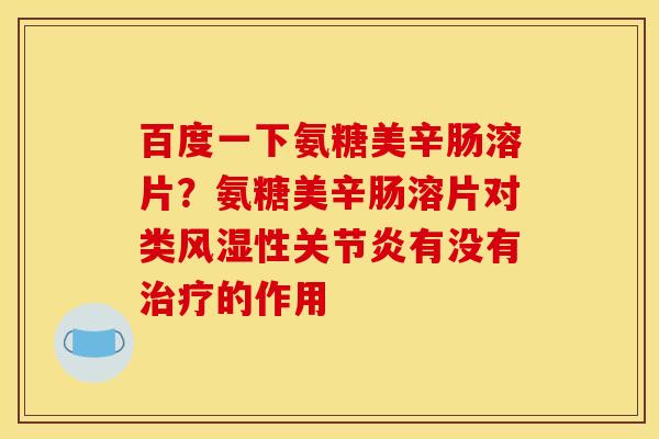 百度一下氨糖美辛肠溶片？氨糖美辛肠溶片对类风湿性关节炎有没有治疗的作用