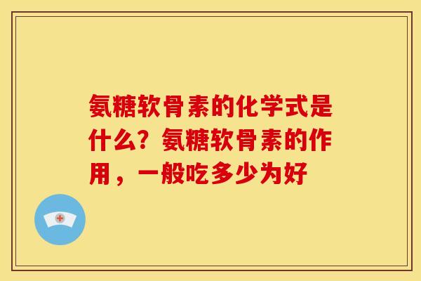 氨糖软骨素的化学式是什么？氨糖软骨素的作用，一般吃多少为好