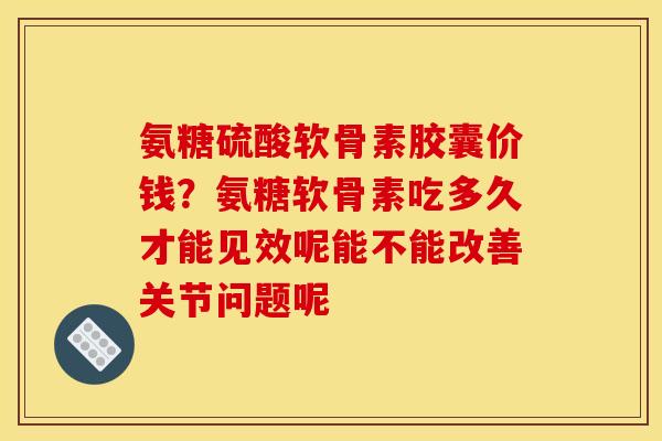 氨糖硫酸软骨素胶囊价钱？氨糖软骨素吃多久才能见效呢能不能改善关节问题呢