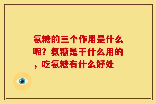 氨糖的三个作用是什么呢？氨糖是干什么用的，吃氨糖有什么好处