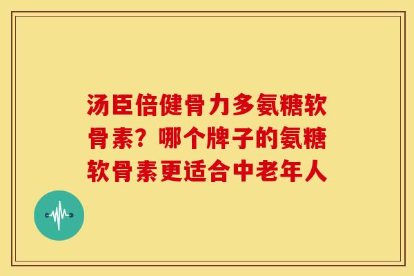 汤臣倍健骨力多氨糖软骨素？哪个牌子的氨糖软骨素更适合中老年人