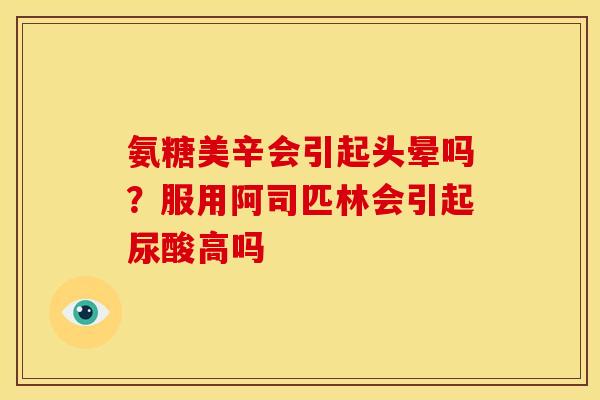 氨糖美辛会引起头晕吗？服用阿司匹林会引起尿酸高吗