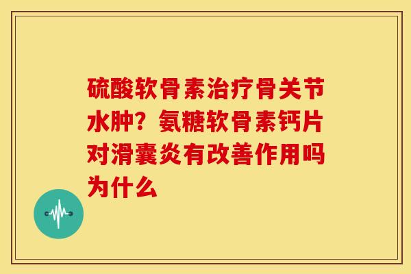 硫酸软骨素治疗骨关节水肿？氨糖软骨素钙片对滑囊炎有改善作用吗为什么