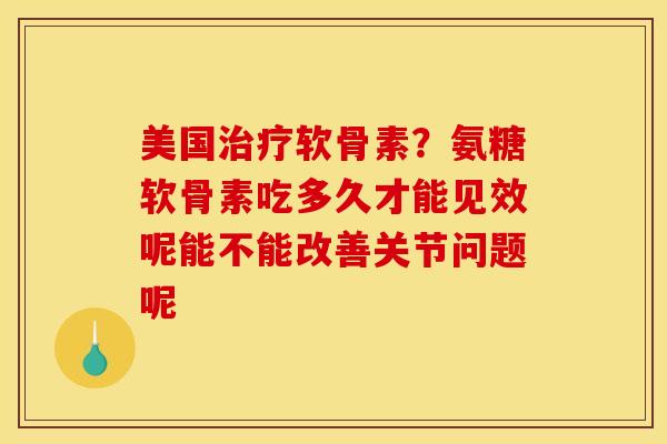 美国治疗软骨素？氨糖软骨素吃多久才能见效呢能不能改善关节问题呢