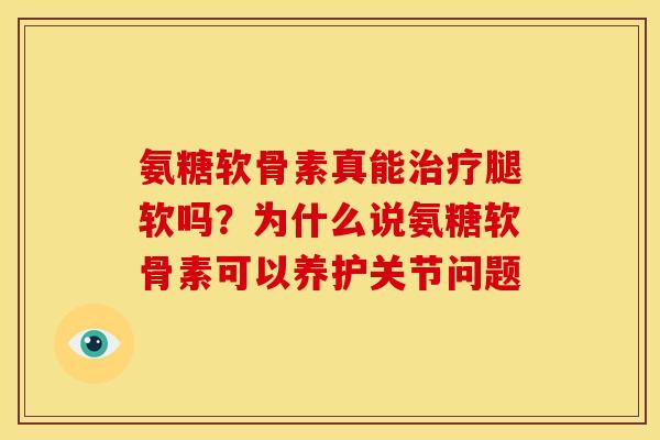 氨糖软骨素真能治疗腿软吗？为什么说氨糖软骨素可以养护关节问题