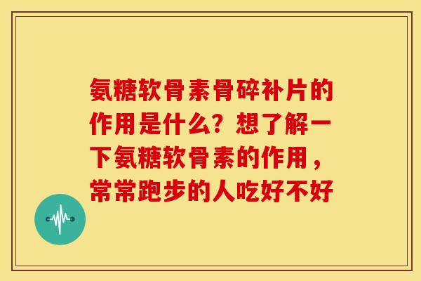 氨糖软骨素骨碎补片的作用是什么？想了解一下氨糖软骨素的作用，常常跑步的人吃好不好