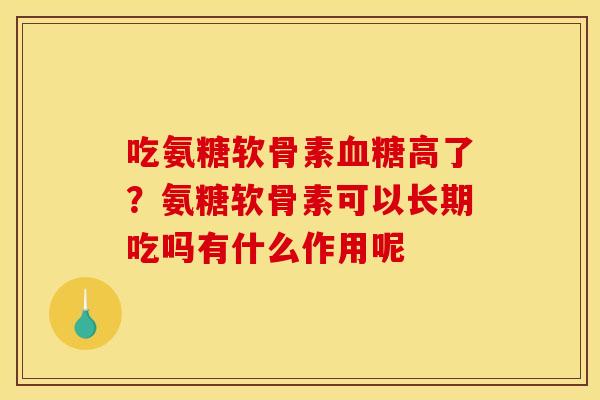 吃氨糖软骨素血糖高了？氨糖软骨素可以长期吃吗有什么作用呢