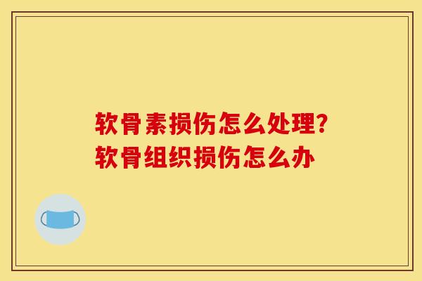 软骨素损伤怎么处理？软骨组织损伤怎么办
