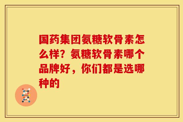 国药集团氨糖软骨素怎么样?氨糖软骨素哪个品牌好,你们都是选哪种的 国药集团氨糖软骨素怎么样?氨糖软骨素哪个品牌好,你们都是选哪种的