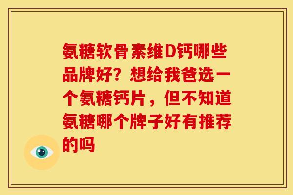 氨糖软骨素维D钙哪些品牌好?想给我爸选一个氨糖钙片,但不知道氨糖哪个牌子好有推荐的吗 氨糖软骨素维D钙哪些品牌好?想给我爸选一个氨糖钙片,但不知道氨糖哪个牌子好有推荐的吗